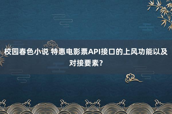 校园春色小说 特惠电影票API接口的上风功能以及对接要素？