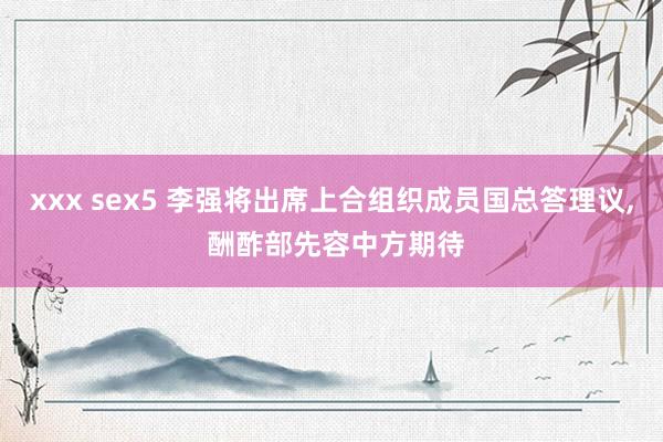 xxx sex5 李强将出席上合组织成员国总答理议， 酬酢部先容中方期待