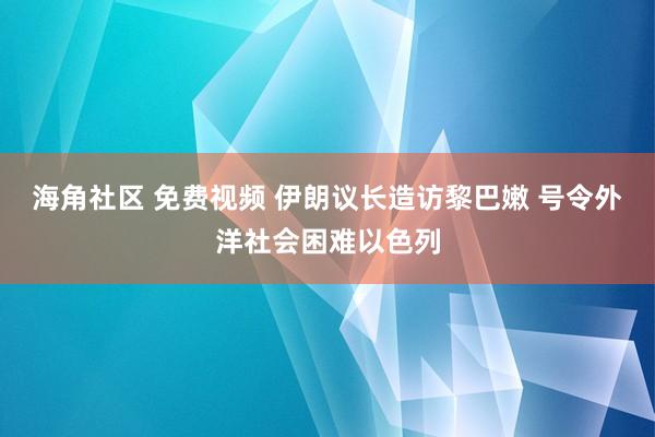 海角社区 免费视频 伊朗议长造访黎巴嫩 号令外洋社会困难以色列