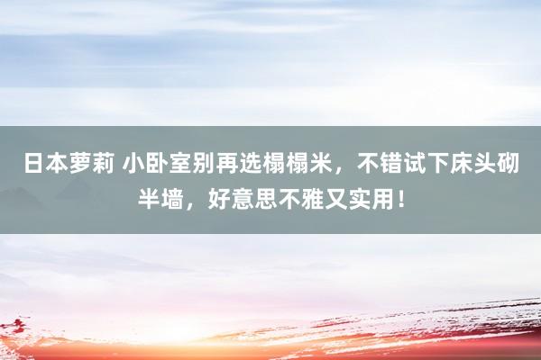 日本萝莉 小卧室别再选榻榻米，不错试下床头砌半墙，好意思不雅又实用！