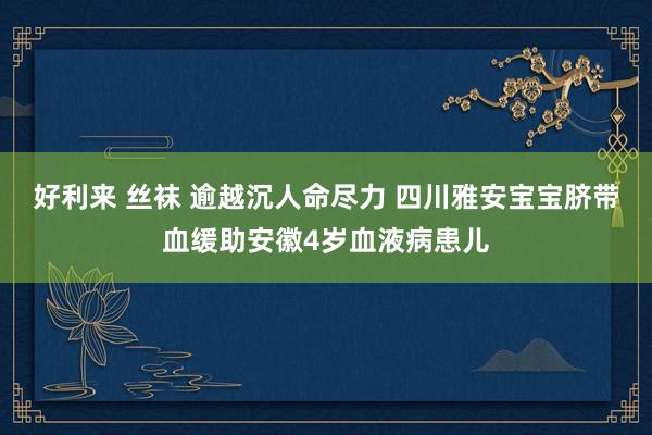 好利来 丝袜 逾越沉人命尽力 四川雅安宝宝脐带血缓助安徽4岁血液病患儿