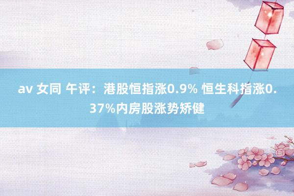 av 女同 午评：港股恒指涨0.9% 恒生科指涨0.37%内房股涨势矫健