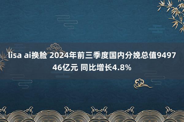 lisa ai换脸 2024年前三季度国内分娩总值949746亿元 同比增长4.8%