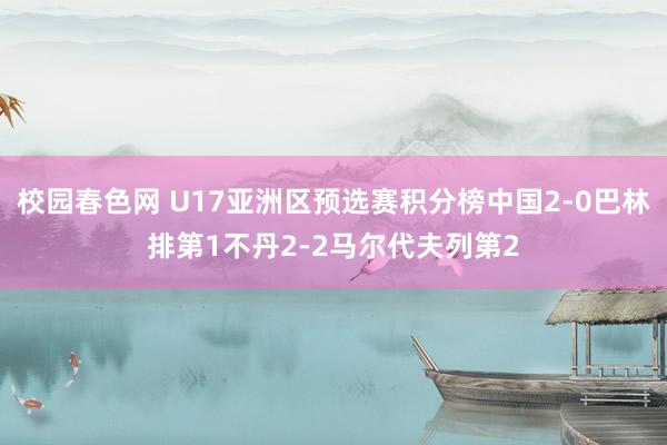 校园春色网 U17亚洲区预选赛积分榜中国2-0巴林排第1不丹2-2马尔代夫列第2