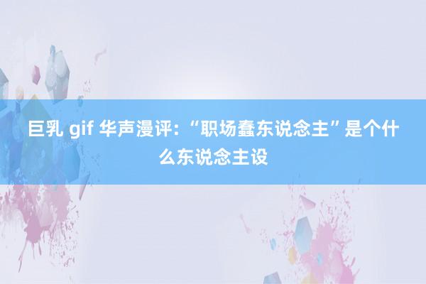 巨乳 gif 华声漫评: “职场蠢东说念主”是个什么东说念主设