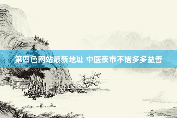 第四色网站最新地址 中医夜市不错多多益善