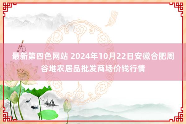 最新第四色网站 2024年10月22日安徽合肥周谷堆农居品批发商场价钱行情