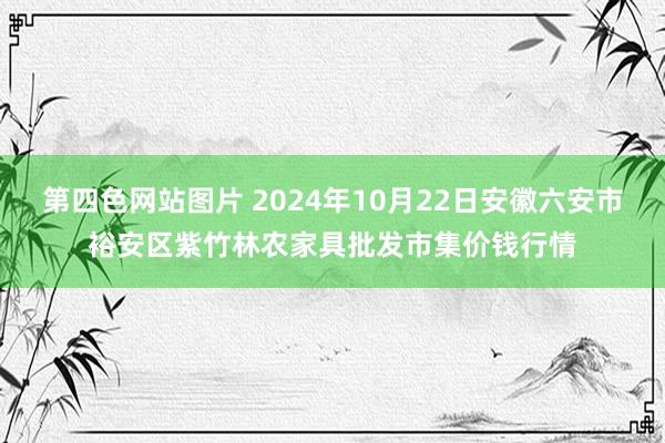 第四色网站图片 2024年10月22日安徽六安市裕安区紫竹林农家具批发市集价钱行情