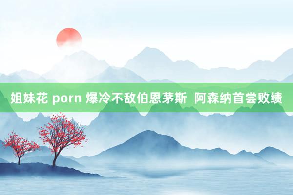 姐妹花 porn 爆冷不敌伯恩茅斯  阿森纳首尝败绩