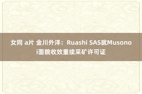 女同 a片 金川外洋：Ruashi SAS就Musonoi面貌收效重续采矿许可证