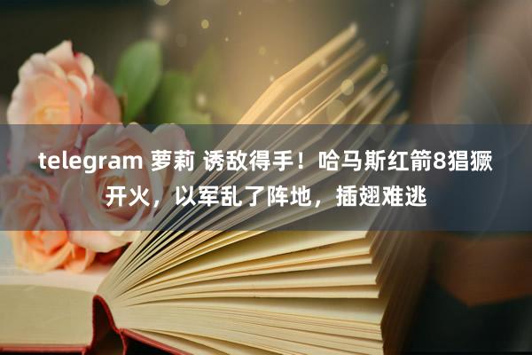 telegram 萝莉 诱敌得手！哈马斯红箭8猖獗开火，以军乱了阵地，插翅难逃