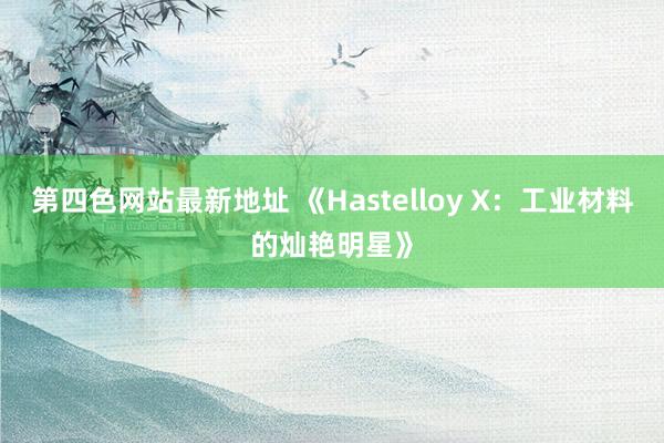 第四色网站最新地址 《Hastelloy X：工业材料的灿艳明星》