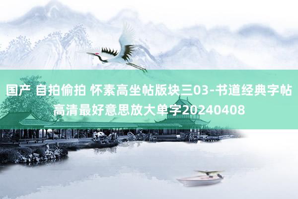 国产 自拍偷拍 怀素高坐帖版块三03-书道经典字帖高清最好意思放大单字20240408