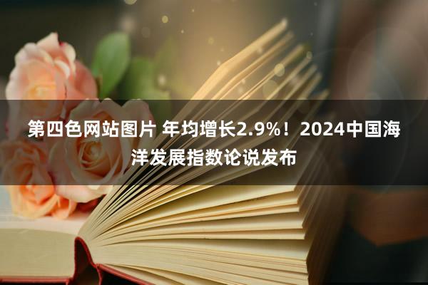 第四色网站图片 年均增长2.9%！2024中国海洋发展指数论说发布