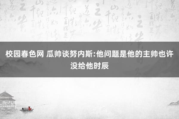 校园春色网 瓜帅谈努内斯:他问题是他的主帅也许没给他时辰