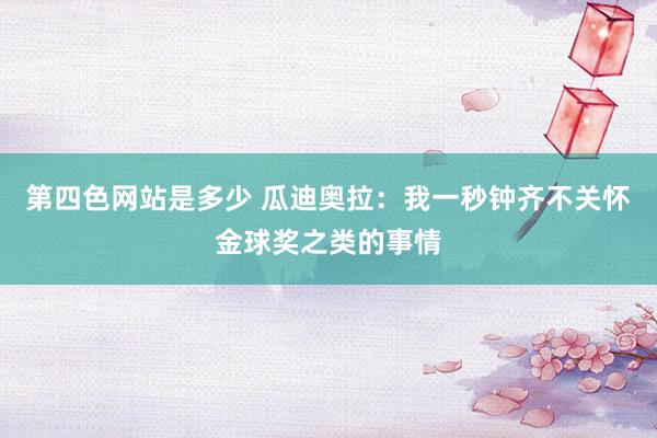 第四色网站是多少 瓜迪奥拉：我一秒钟齐不关怀金球奖之类的事情