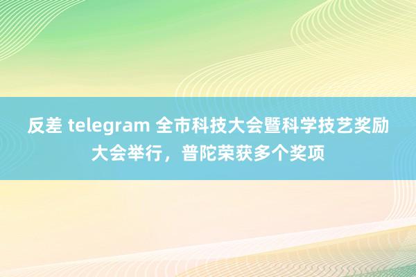 反差 telegram 全市科技大会暨科学技艺奖励大会举行，普陀荣获多个奖项