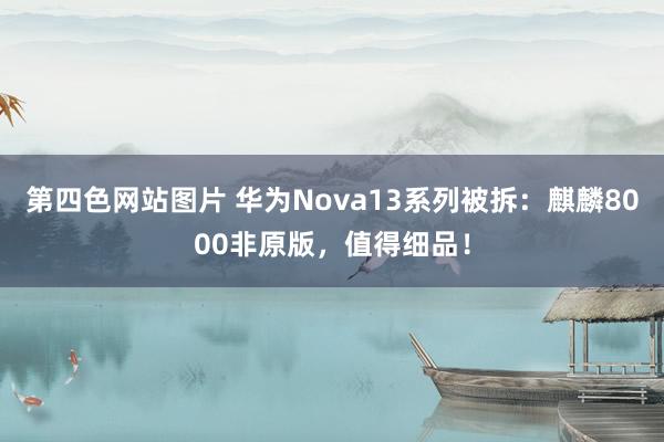 第四色网站图片 华为Nova13系列被拆：麒麟8000非原版，值得细品！