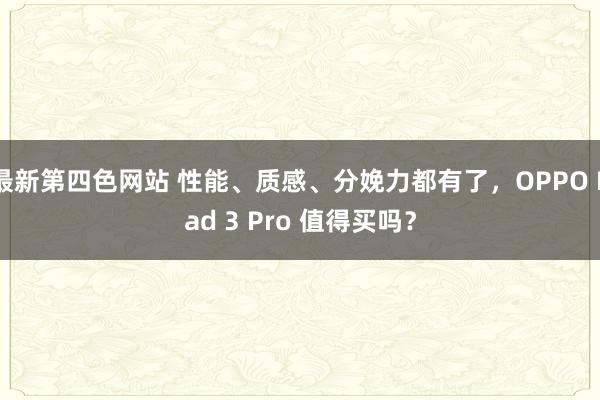 最新第四色网站 性能、质感、分娩力都有了，OPPO Pad 3 Pro 值得买吗？