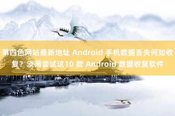 第四色网站最新地址 Android 手机数据丢失何如收复？淡薄尝试这10 款 Android 数据收复软件