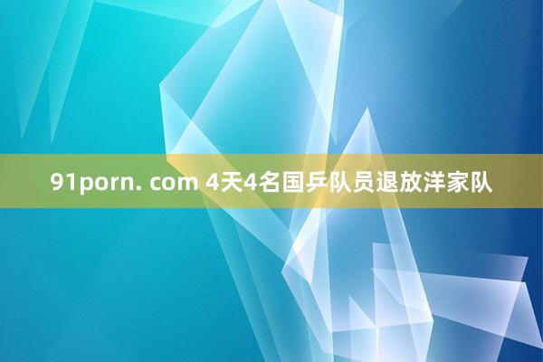 91porn. com 4天4名国乒队员退放洋家队