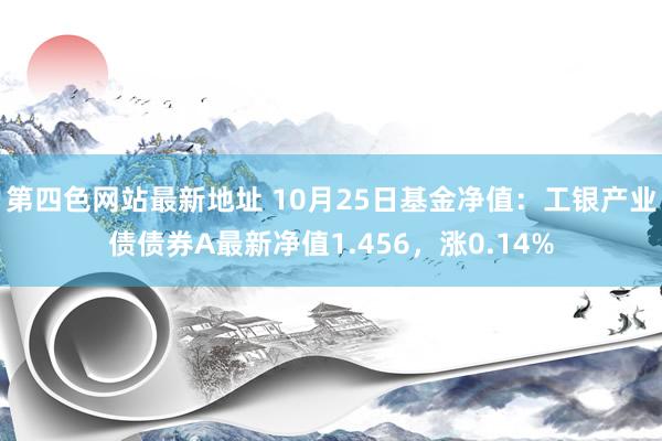 第四色网站最新地址 10月25日基金净值：工银产业债债券A最新净值1.456，涨0.14%