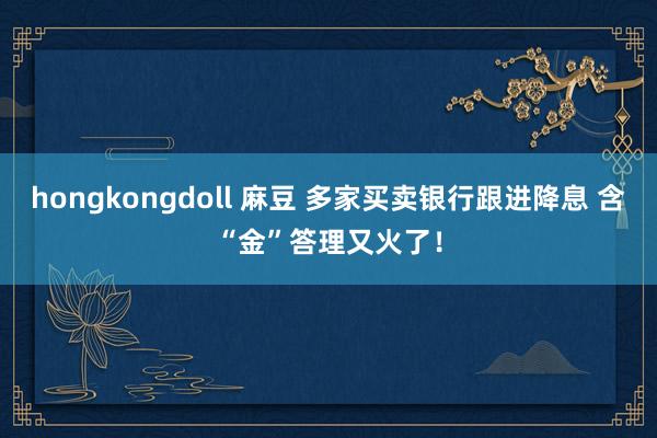 hongkongdoll 麻豆 多家买卖银行跟进降息 含“金”答理又火了！