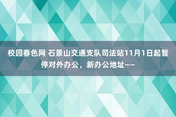 校园春色网 石景山交通支队司法站11月1日起暂停对外办公，新办公地址——