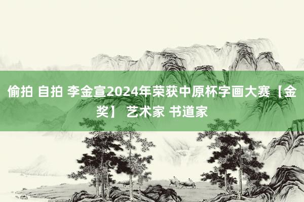 偷拍 自拍 李金宣2024年荣获中原杯字画大赛【金奖】 艺术家 书道家