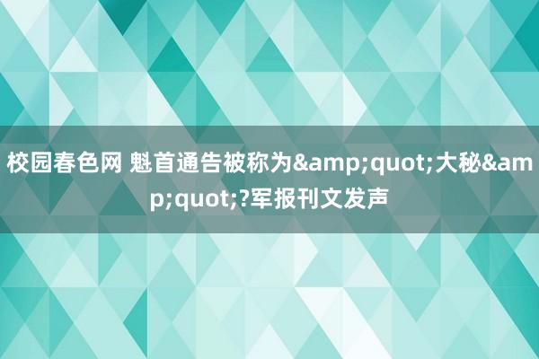 校园春色网 魁首通告被称为&quot;大秘&quot;?军报刊文发声