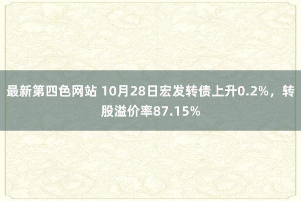 最新第四色网站 10月28日宏发转债上升0.2%，转股溢价率87.15%