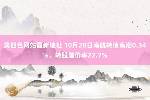 第四色网站最新地址 10月28日南航转债高潮0.34%，转股溢价率22.7%