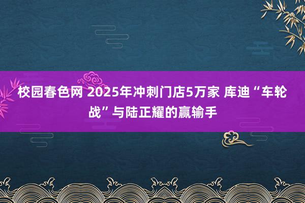 校园春色网 2025年冲刺门店5万家 库迪“车轮战”与陆正耀的赢输手