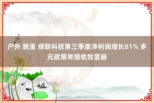 户外 跳蛋 绿联科技第三季度净利润增长81% 多元政策举措收效显赫