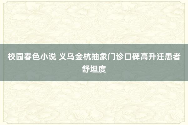 校园春色小说 义乌金杭抽象门诊口碑高升迁患者舒坦度