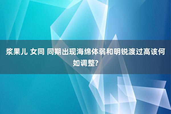 浆果儿 女同 同期出现海绵体弱和明锐渡过高该何如调整?