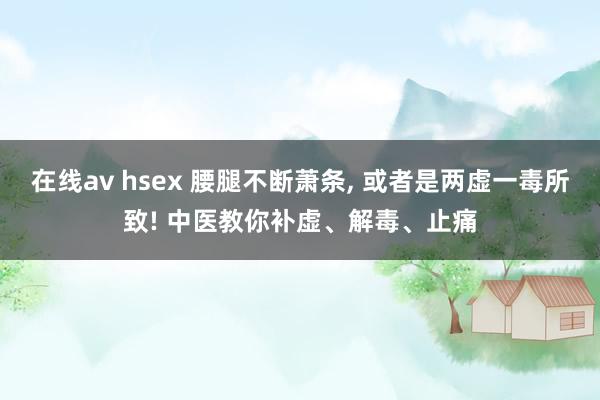 在线av hsex 腰腿不断萧条， 或者是两虚一毒所致! 中医教你补虚、解毒、止痛