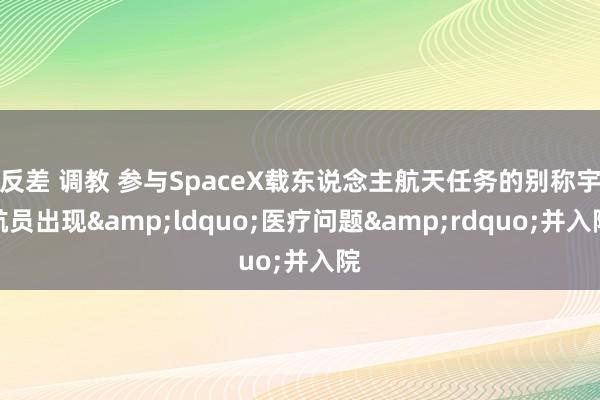 反差 调教 参与SpaceX载东说念主航天任务的别称宇航员出现&ldquo;医疗问题&rdquo;并入院