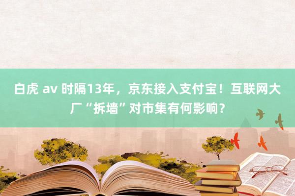 白虎 av 时隔13年，京东接入支付宝！互联网大厂“拆墙”对市集有何影响？