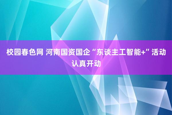 校园春色网 河南国资国企“东谈主工智能+”活动认真开动