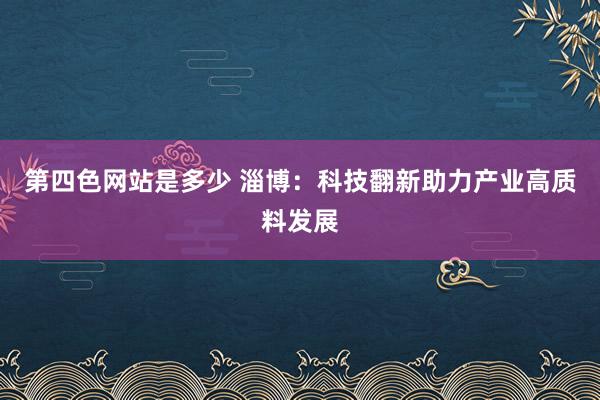 第四色网站是多少 淄博：科技翻新助力产业高质料发展