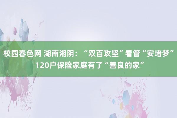 校园春色网 湖南湘阴：“双百攻坚”看管“安堵梦” 120户保险家庭有了“善良的家”