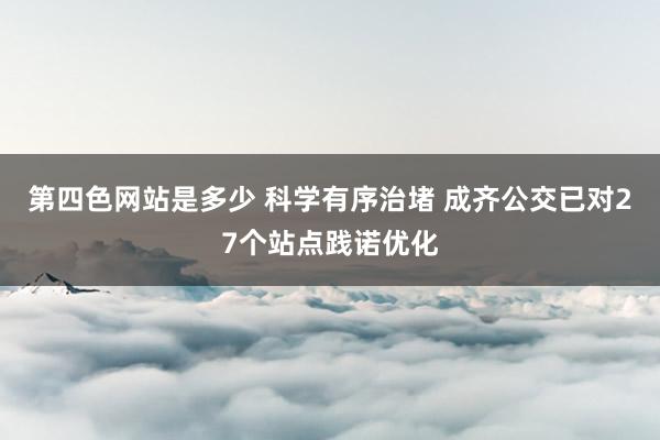 第四色网站是多少 科学有序治堵 成齐公交已对27个站点践诺优化