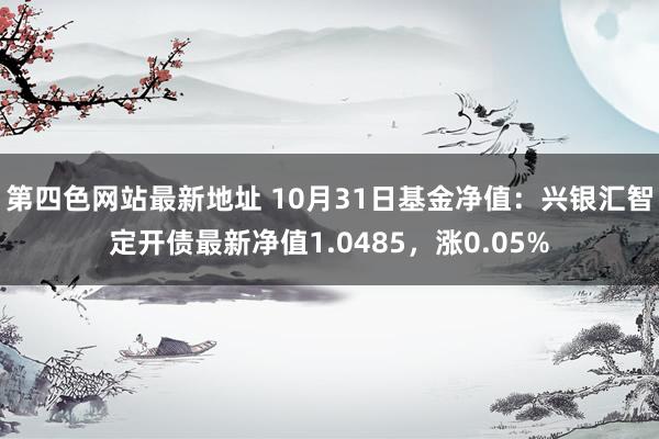 第四色网站最新地址 10月31日基金净值：兴银汇智定开债最新净值1.0485，涨0.05%