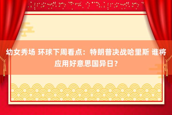 幼女秀场 环球下周看点：特朗普决战哈里斯 谁将应用好意思国异日？