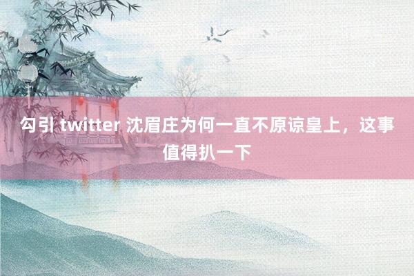 勾引 twitter 沈眉庄为何一直不原谅皇上，这事值得扒一下