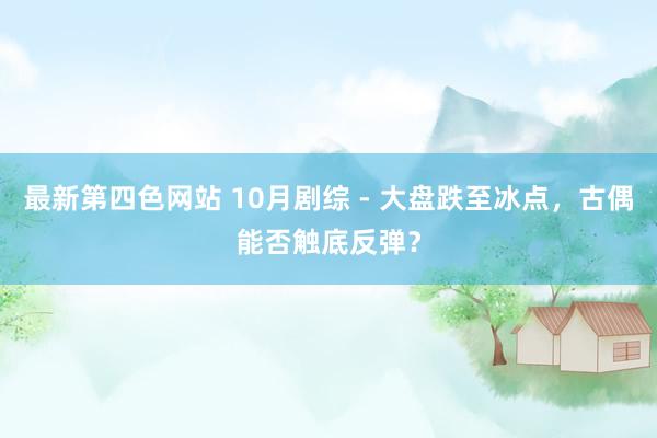 最新第四色网站 10月剧综 - 大盘跌至冰点，古偶能否触底反弹？