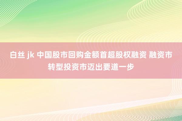 白丝 jk 中国股市回购金额首超股权融资 融资市转型投资市迈出要道一步