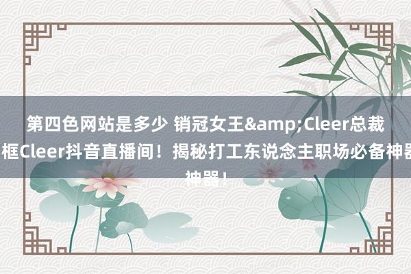 第四色网站是多少 销冠女王&Cleer总裁同框Cleer抖音直播间！揭秘打工东说念主职场必备神器！