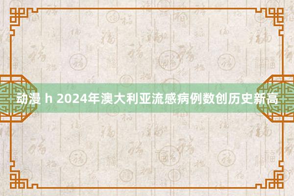 动漫 h 2024年澳大利亚流感病例数创历史新高